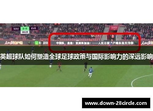 英超球队如何塑造全球足球政策与国际影响力的深远影响
