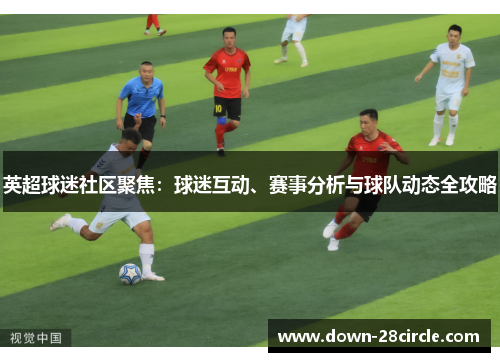 英超球迷社区聚焦：球迷互动、赛事分析与球队动态全攻略