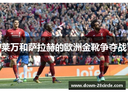 莱万和萨拉赫的欧洲金靴争夺战 莱万和萨拉赫的欧洲金靴争夺战