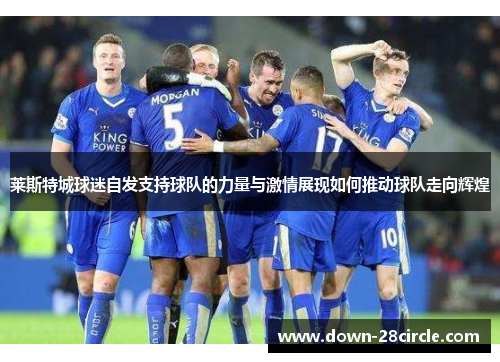 莱斯特城球迷自发支持球队的力量与激情展现如何推动球队走向辉煌