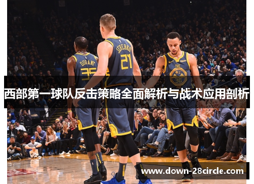 西部第一球队反击策略全面解析与战术应用剖析 西部第一球队反击策略全面解析与战术应用剖析