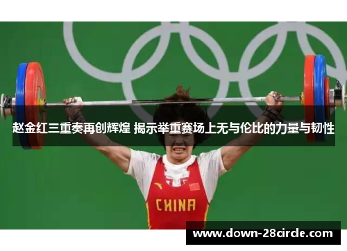 赵金红三重奏再创辉煌 揭示举重赛场上无与伦比的力量与韧性