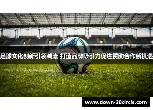 足球文化创新引领潮流 打造品牌吸引力促进赞助合作新机遇