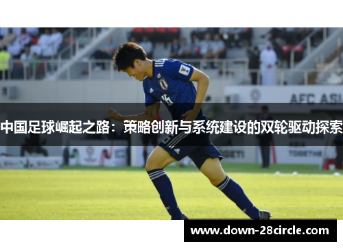 中国足球崛起之路:策略创新与系统建设的双轮驱动探索 中国足球崛起之路:策略创新与系统建设的双轮驱动探索