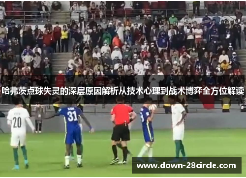 哈弗茨点球失灵的深层原因解析从技术心理到战术博弈全方位解读
