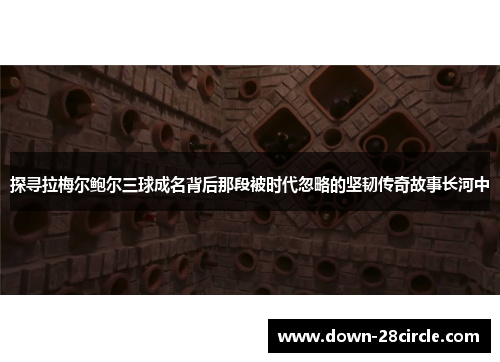 探寻拉梅尔鲍尔三球成名背后那段被时代忽略的坚韧传奇故事长河中