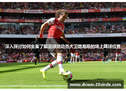 深入探讨如何全面了解足球运动员大卫路易斯的场上踢球位置 深入探讨如何全面了解足球运动员大卫路易斯的场上踢球位置
