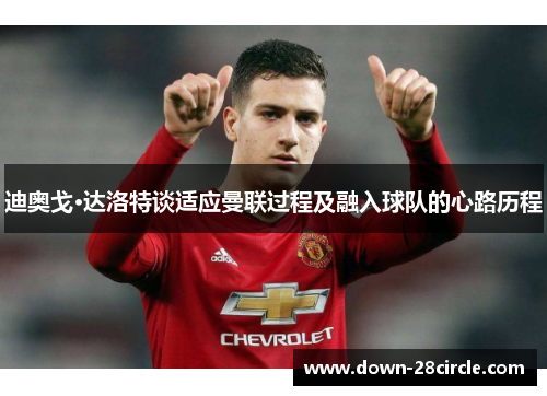 迪奥戈·达洛特谈适应曼联过程及融入球队的心路历程 迪奥戈·达洛特谈适应曼联过程及融入球队的心路历程