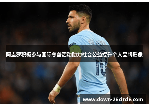 阿圭罗积极参与国际慈善活动助力社会公益提升个人品牌形象