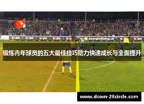锻炼青年球员的五大最佳技巧助力快速成长与全面提升