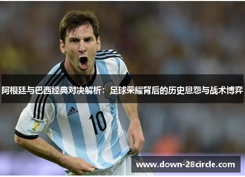 阿根廷与巴西经典对决解析：足球荣耀背后的历史恩怨与战术博弈