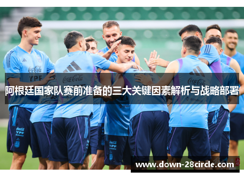 阿根廷国家队赛前准备的三大关键因素解析与战略部署 阿根廷国家队赛前准备的三大关键因素解析与战略部署