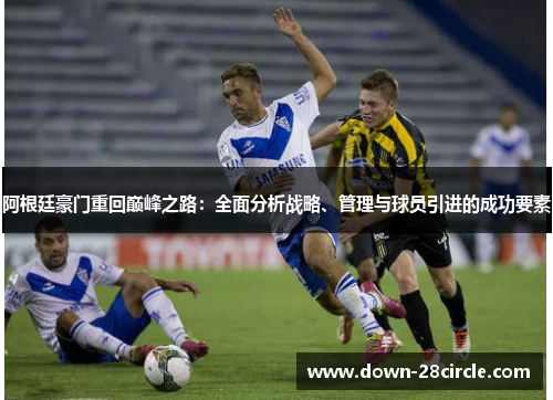 阿根廷豪门重回巅峰之路：全面分析战略、管理与球员引进的成功要素