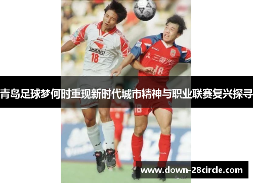 青岛足球梦何时重现新时代城市精神与职业联赛复兴探寻 青岛足球梦何时重现新时代城市精神与职业联赛复兴探寻