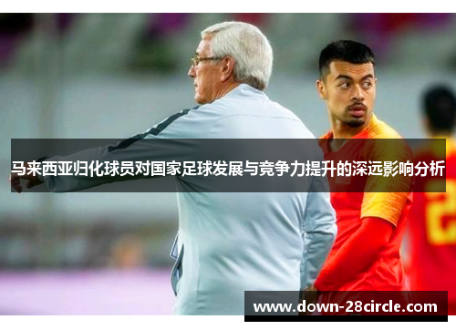 马来西亚归化球员对国家足球发展与竞争力提升的深远影响分析 马来西亚归化球员对国家足球发展与竞争力提升的深远影响分析