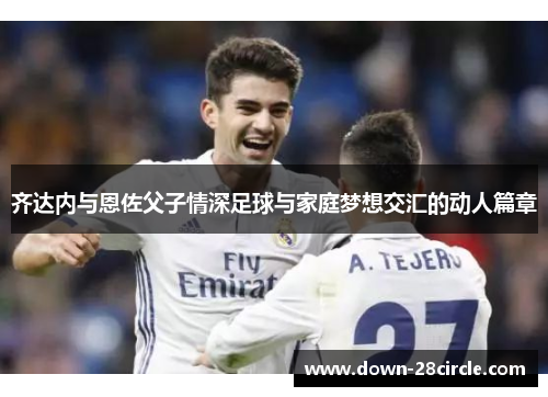 齐达内与恩佐父子情深足球与家庭梦想交汇的动人篇章