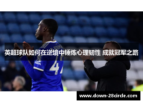 英超球队如何在逆境中锤炼心理韧性 成就冠军之路