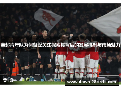 英超青年队为何备受关注探索其背后的发展机制与市场魅力 英超青年队为何备受关注探索其背后的发展机制与市场魅力