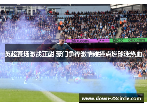 英超赛场激战正酣 豪门争锋激情碰撞点燃球迷热血