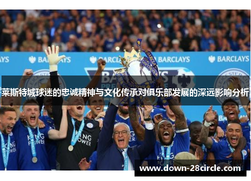 莱斯特城球迷的忠诚精神与文化传承对俱乐部发展的深远影响分析