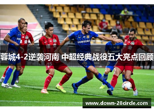 蓉城4-2逆袭河南 中超经典战役五大亮点回顾