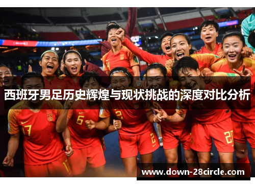 西班牙男足历史辉煌与现状挑战的深度对比分析 西班牙男足历史辉煌与现状挑战的深度对比分析