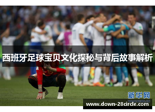 西班牙足球宝贝文化探秘与背后故事解析 西班牙足球宝贝文化探秘与背后故事解析