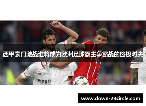 西甲豪门激战谁将成为欧洲足球霸主争霸战的终极对决 西甲豪门激战谁将成为欧洲足球霸主争霸战的终极对决