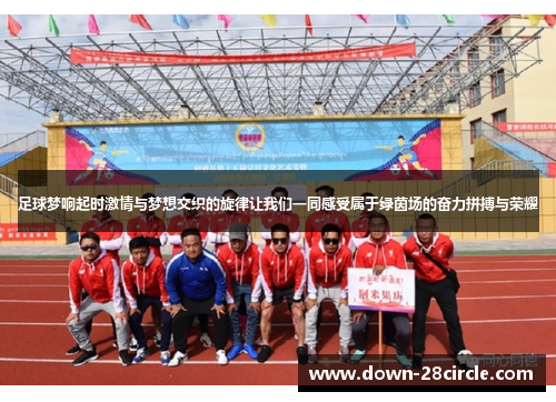 足球梦响起时激情与梦想交织的旋律让我们一同感受属于绿茵场的奋力拼搏与荣耀
