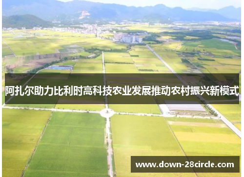 阿扎尔助力比利时高科技农业发展推动农村振兴新模式