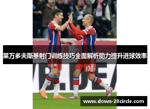 莱万多夫斯基射门训练技巧全面解析助力提升进球效率