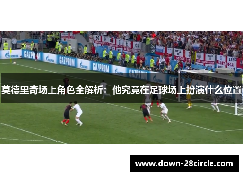 莫德里奇场上角色全解析：他究竟在足球场上扮演什么位置