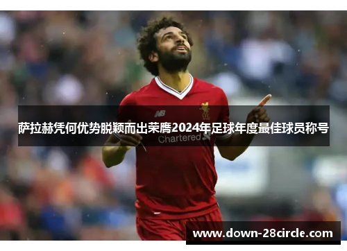 萨拉赫凭何优势脱颖而出荣膺2024年足球年度最佳球员称号