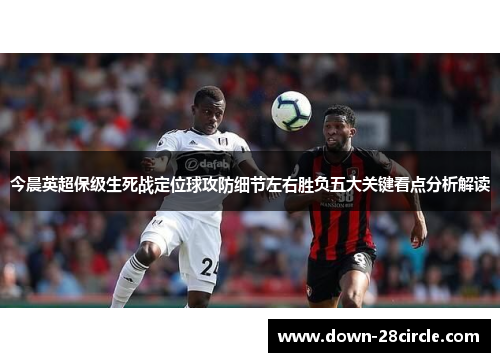 今晨英超保级生死战定位球攻防细节左右胜负五大关键看点分析解读