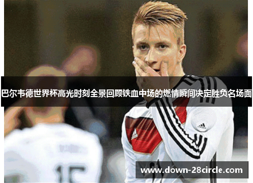 巴尔韦德世界杯高光时刻全景回顾铁血中场的燃情瞬间决定胜负名场面