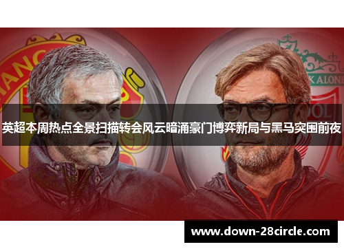 英超本周热点全景扫描转会风云暗涌豪门博弈新局与黑马突围前夜