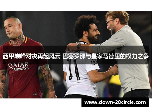 西甲巅峰对决再起风云 巴塞罗那与皇家马德里的权力之争