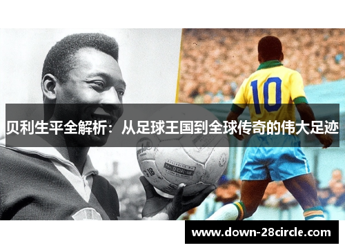 贝利生平全解析：从足球王国到全球传奇的伟大足迹