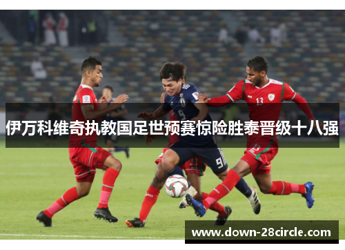 伊万科维奇执教国足世预赛惊险胜泰晋级十八强