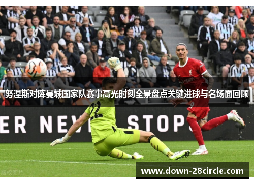 努涅斯对阵曼城国家队赛事高光时刻全景盘点关键进球与名场面回顾