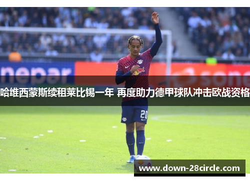 哈维西蒙斯续租莱比锡一年 再度助力德甲球队冲击欧战资格