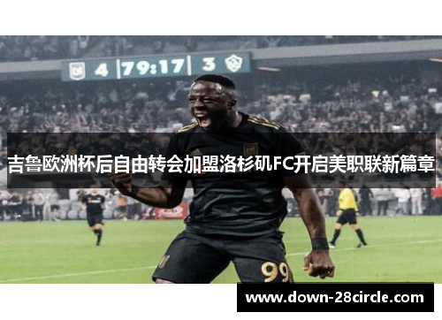 吉鲁欧洲杯后自由转会加盟洛杉矶FC开启美职联新篇章