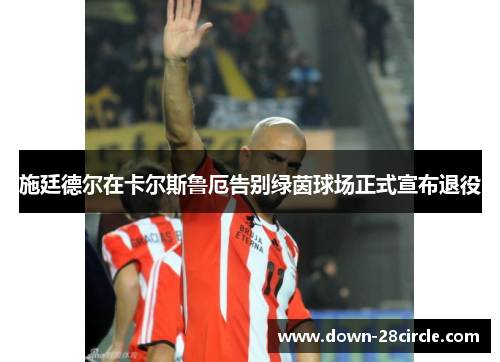 施廷德尔在卡尔斯鲁厄告别绿茵球场正式宣布退役