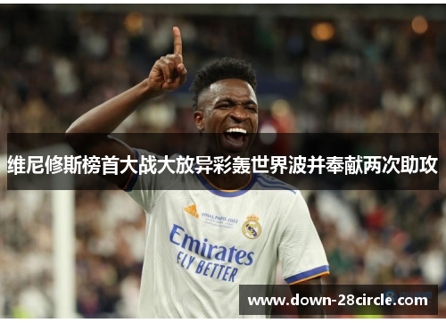 维尼修斯榜首大战大放异彩轰世界波并奉献两次助攻