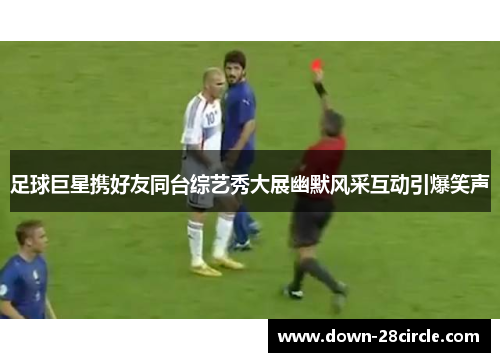 足球巨星携好友同台综艺秀大展幽默风采互动引爆笑声