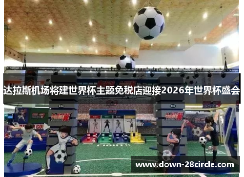 达拉斯机场将建世界杯主题免税店迎接2026年世界杯盛会