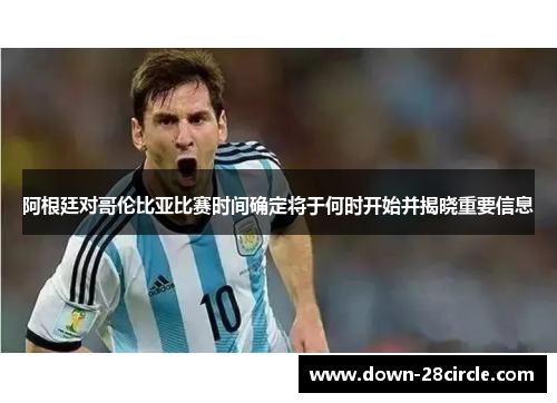 阿根廷对哥伦比亚比赛时间确定将于何时开始并揭晓重要信息
