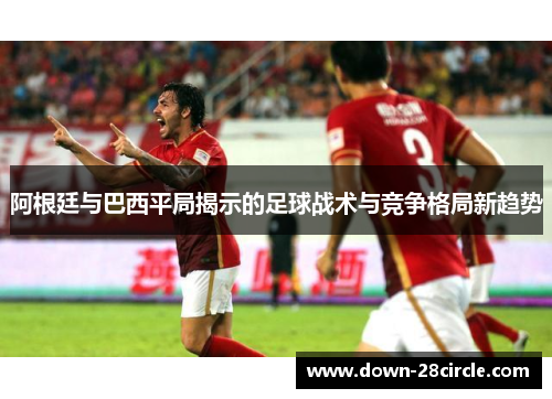 阿根廷与巴西平局揭示的足球战术与竞争格局新趋势