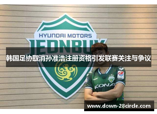 韩国足协取消孙准浩注册资格引发联赛关注与争议
