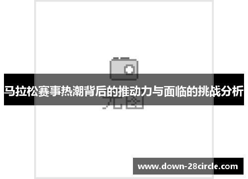 马拉松赛事热潮背后的推动力与面临的挑战分析 马拉松赛事热潮背后的推动力与面临的挑战分析